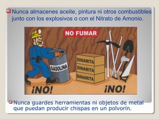  Nunca guardes herramientas ni objetos de metal
que puedan producir chispas en un polvorín.
Nunca almacenes aceite, pintura ni otros combustibles
junto con los explosivos o con el Nitrato de Amonio.
 