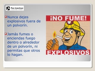 Nunca dejes
explosivos fuera de
un polvorín.
Jamás fumes o
enciendas fuego
dentro o alrededor
de un polvorín, ni
permitas que otros
lo hagan.
 