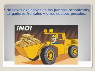  No lleves explosivos en los jumbos, scooptrams,
cargadores frontales y otros equipos pesados.
 