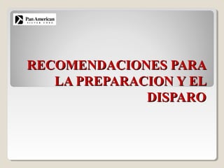RECOMENDACIONES PARARECOMENDACIONES PARA
LA PREPARACION Y ELLA PREPARACION Y EL
DISPARODISPARO
 