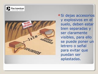 Si dejas accesorios
y explosivos en el
suelo, deben estar
bien separadas y
ser claramente
visibles, para ello
se puede poner un
letrero o señal
para evitar que
puedan ser
aplastadas.
 