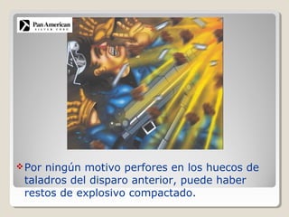 Por ningún motivo perfores en los huecos de
taladros del disparo anterior, puede haber
restos de explosivo compactado.
 