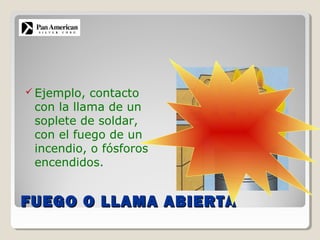 FUEGO O LLAMA ABIERTAFUEGO O LLAMA ABIERTA
 Ejemplo, contacto
con la llama de un
soplete de soldar,
con el fuego de un
incendio, o fósforos
encendidos.
 