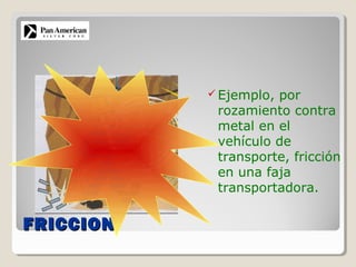 FRICCIONFRICCION
 Ejemplo, por
rozamiento contra
metal en el
vehículo de
transporte, fricción
en una faja
transportadora.
 