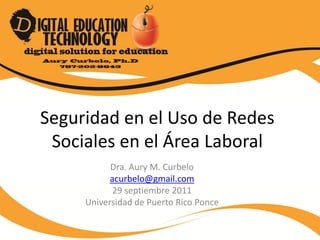 Seguridad en el Uso de Redes
 Sociales en el Área Laboral
           Dra. Aury M. Curbelo
           acurbelo@gmail.com
            29 septiembre 2011
     Universidad de Puerto Rico Ponce
 