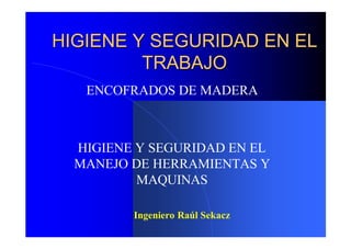 HIGIENE Y SEGURIDAD EN EL
         TRABAJO
   ENCOFRADOS DE MADERA



  HIGIENE Y SEGURIDAD EN EL
  MANEJO DE HERRAMIENTAS Y
          MAQUINAS

         Ingeniero Raúl Sekacz
 