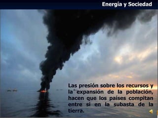 Energía y Sociedad
Las presión sobre los recursos y
la expansión de la población,
hacen que los países compitan
entre si en la subasta de la
tierra.
 