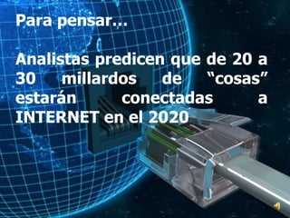 Para pensar…
Analistas predicen que de 20 a
30 millardos de “cosas”
estarán conectadas a
INTERNET en el 2020
 