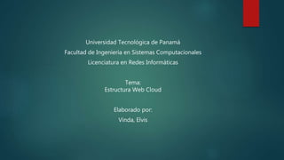 Universidad Tecnológica de Panamá
Facultad de Ingeniería en Sistemas Computacionales
Licenciatura en Redes Informáticas
Tema:
Estructura Web Cloud
Elaborado por:
Vinda, Elvis
 