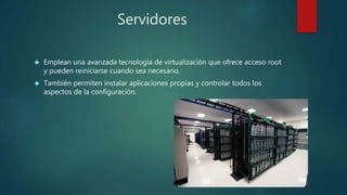 Servidores
 Emplean una avanzada tecnología de virtualización que ofrece acceso root
y pueden reiniciarse cuando sea necesario.
 También permiten instalar aplicaciones propias y controlar todos los
aspectos de la configuración.
 