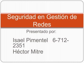 Seguridad en Gestión de
        Redes
      Presentado por:

 Isael Pimentel 6-712-
 2351
 Héctor Mitre
 
