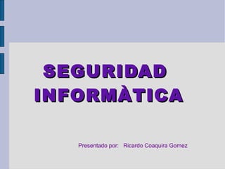 SEGURIDAD
INFORMÀTICA

   Presentado por: Ricardo Coaquira Gomez
 