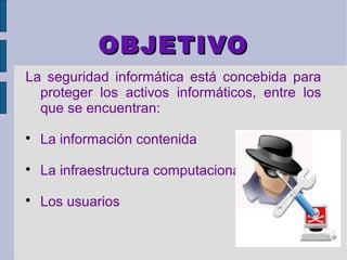 OBJETIVO
La seguridad informática está concebida para
  proteger los activos informáticos, entre los
  que se encuentran:

    La información contenida

    La infraestructura computacional

    Los usuarios
 
