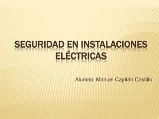 SEGURIDAD EN INSTALACIONES
ELÉCTRICAS
Alumno: Manuel Capitán Castillo
 
