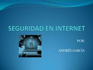 SEGURIDAD EN INTERNET POR: ANDRÉS GARCÍA 