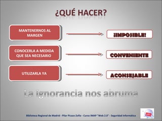 Biblioteca Regional de Madrid - Pilar Picazo Zofío - Curso IMAP "Web 2.0" - Seguridad informática CONOCERLA A MEDIDA QUE SEA NECESARIO  CONVENIENTE UTILIZARLA YA ACONSEJABLE MANTENERNOS AL MARGEN ¡IMPOSIBLE! 