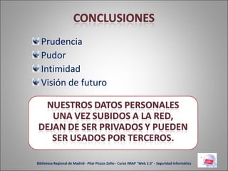 Prudencia Pudor Intimidad Visión de futuro Biblioteca Regional de Madrid - Pilar Picazo Zofío - Curso IMAP "Web 2.0" - Seguridad informática 