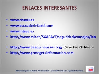 www.chaval.es   www.buscadorinfantil.com www.inteco.es   http://www.mir.es/SGACAVT/seguridad/consejos/internet/   http://www.deaquinopasas.org/  (Save the Children) http://www.protegetuinformacion.com   Biblioteca Regional de Madrid - Pilar Picazo Zofío - Curso IMAP "Web 2.0" - Seguridad informática 