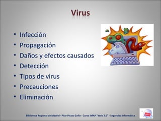 Infección Propagación Daños y efectos causados Detección Tipos de virus Precauciones Eliminación Biblioteca Regional de Madrid - Pilar Picazo Zofío - Curso IMAP "Web 2.0" - Seguridad informática 