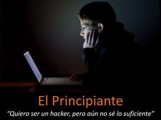 El Principiante
“Quiero ser un hacker, pero aún no sé lo suficiente”
 