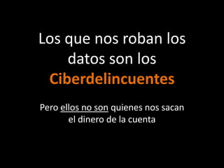 Los que nos roban los
    datos son los
 Ciberdelincuentes
Pero ellos no son quienes nos sacan
       el dinero de la cuenta
 