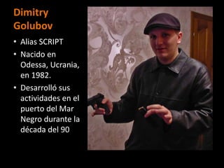 Dimitry
Golubov
• Alias SCRIPT
• Nacido en
  Odessa, Ucrania,
  en 1982.
• Desarrolló sus
  actividades en el
  puerto del Mar
  Negro durante la
  década del 90
 