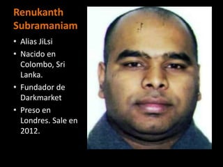 Renukanth
Subramaniam
• Alias JiLsi
• Nacido en
  Colombo, Sri
  Lanka.
• Fundador de
  Darkmarket
• Preso en
  Londres. Sale en
  2012.
 