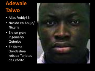 Adewale
Taiwo
• Alias FeddyBB
• Nacido en Abuja/
  Nigeria
• Era un gran
  Ingenierio
  Químico
• En forma
  clandestina
  robaba Tarjetas
  de Crédito
 