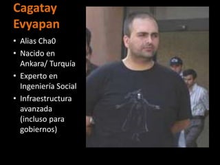 Cagatay
Evyapan
• Alias Cha0
• Nacido en
  Ankara/ Turquía
• Experto en
  Ingeniería Social
• Infraestructura
  avanzada
  (incluso para
  gobiernos)
 