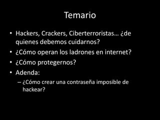 Temario
• Hackers, Crackers, Ciberterroristas… ¿de
  quienes debemos cuidarnos?
• ¿Cómo operan los ladrones en internet?
• ¿Cómo protegernos?
• Adenda:
  – ¿Cómo crear una contraseña imposible de
    hackear?
 