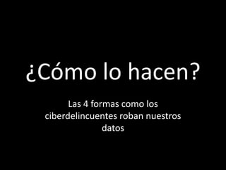 ¿Cómo lo hacen?
       Las 4 formas como los
 ciberdelincuentes roban nuestros
                datos
 