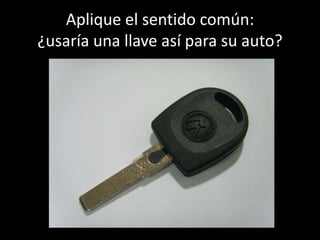 Aplique el sentido común:
¿usaría una llave así para su auto?
 