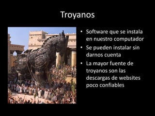 Troyanos
    • Software que se instala
      en nuestro computador
    • Se pueden instalar sin
      darnos cuenta
    • La mayor fuente de
      troyanos son las
      descargas de websites
      poco confiables
 