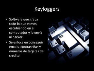 Keyloggers
• Software que graba
  todo lo que vamos
  escribiendo en el
  computador y lo envía
  al hacker
• Se enfoca en conseguir
  emails, contraseñas y
  números de tarjetas de
  crédito
 
