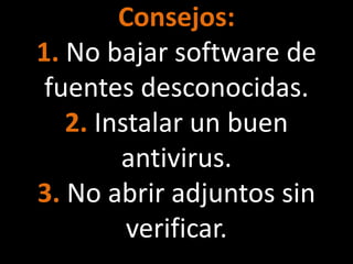 Consejos:
1. No bajar software de
 fuentes desconocidas.
   2. Instalar un buen
        antivirus.
3. No abrir adjuntos sin
         verificar.
 