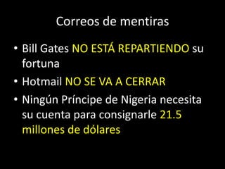 Correos de mentiras
• Bill Gates NO ESTÁ REPARTIENDO su
  fortuna
• Hotmail NO SE VA A CERRAR
• Ningún Príncipe de Nigeria necesita
  su cuenta para consignarle 21.5
  millones de dólares
 