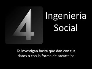 Ingeniería
                  Social

Te investigan hasta que dan con tus
 datos o con la forma de sacártelos
 