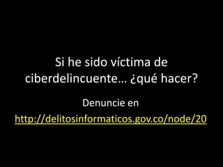 Si he sido víctima de
  ciberdelincuente… ¿qué hacer?
                Denuncie en
http://delitosinformaticos.gov.co/node/20
 