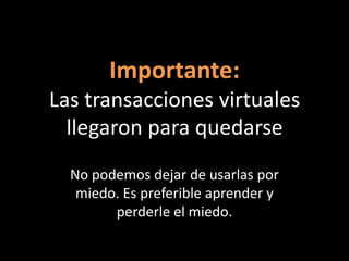 Importante:
Las transacciones virtuales
  llegaron para quedarse
  No podemos dejar de usarlas por
   miedo. Es preferible aprender y
        perderle el miedo.
 