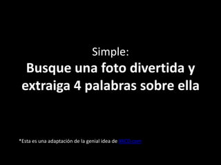 Simple:
  Busque una foto divertida y
 extraiga 4 palabras sobre ella


*Esta es una adaptación de la genial idea de XKCD.com
 