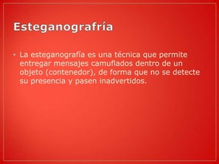 • La esteganografía es una técnica que permite
  entregar mensajes camuflados dentro de un
  objeto (contenedor), de forma que no se detecte
  su presencia y pasen inadvertidos.
 