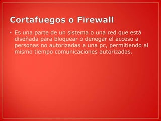 • Es una parte de un sistema o una red que está
  diseñada para bloquear o denegar el acceso a
  personas no autorizadas a una pc, permitiendo al
  mismo tiempo comunicaciones autorizadas.
 