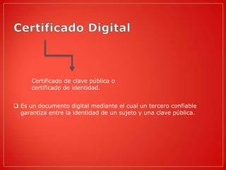 Certificado de clave pública o
      certificado de identidad.


 Es un documento digital mediante el cual un tercero confiable
  garantiza entre la identidad de un sujeto y una clave pública.
 