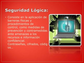 • Consiste en la aplicación de
  barreras físicas y
  procedimientos de
  control, como medidas de
  prevención y contramedidas
  ante amenazas a los
  recursos e información
  confidencial.
  Contraseñas, cifrados, códig
  os…
 
