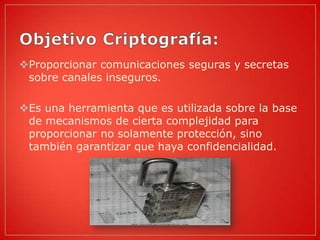 Proporcionar comunicaciones seguras y secretas
 sobre canales inseguros.

Es una herramienta que es utilizada sobre la base
 de mecanismos de cierta complejidad para
 proporcionar no solamente protección, sino
 también garantizar que haya confidencialidad.
 