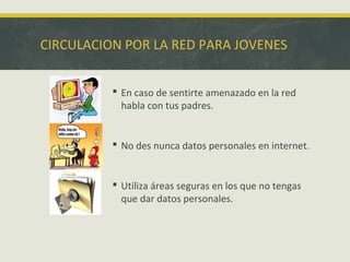 CIRCULACION POR LA RED PARA JOVENES
 En caso de sentirte amenazado en la red
habla con tus padres.

 No des nunca datos personales en internet.

 Utiliza áreas seguras en los que no tengas
que dar datos personales.

 