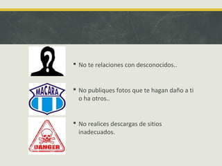  No te relaciones con desconocidos..

 No publiques fotos que te hagan daño a ti
o ha otros..

 No realices descargas de sitios
inadecuados.

 