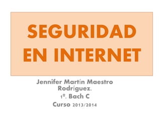 SEGURIDAD
EN INTERNET
Jennifer Martín Maestro
Rodríguez.
1º. Bach C
Curso 2013/2014
 