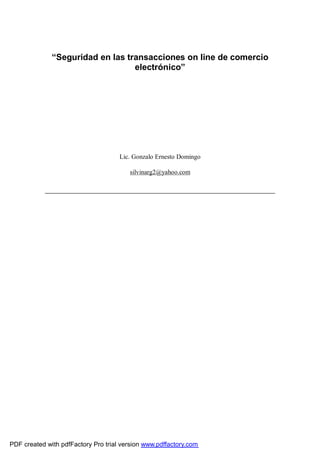 “Seguridad en las transacciones on line de comercio 
electrónico” 
Lic. Gonzalo Ernesto Domingo 
silvinarg2@yahoo.com 
PDF created with pdfFactory Pro trial version www.pdffactory.com 
 