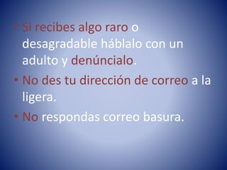 • Si recibes algo raro o
desagradable háblalo con un
adulto y denúncialo.
• No des tu dirección de correo a la
ligera.
• No respondas correo basura.
 